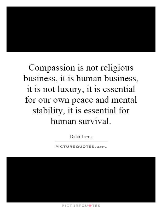 Compassion is not religious business, it is human business, it is not luxury, it is essential for our own peace and mental stability, it is essential for human survival Picture Quote #1