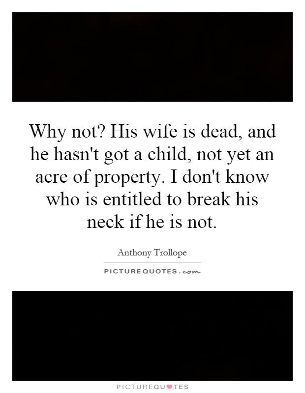 Why not? His wife is dead, and he hasn't got a child, not yet an acre of property. I don't know who is entitled to break his neck if he is not Picture Quote #1