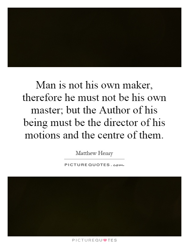 Man is not his own maker, therefore he must not be his own master; but the Author of his being must be the director of his motions and the centre of them Picture Quote #1