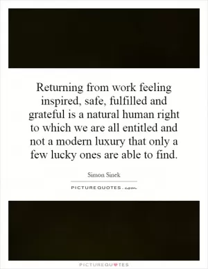 Returning from work feeling inspired, safe, fulfilled and grateful is a natural human right to which we are all entitled and not a modern luxury that only a few lucky ones are able to find Picture Quote #1
