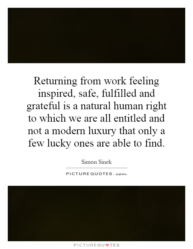 Returning from work feeling inspired, safe, fulfilled and grateful is a natural human right to which we are all entitled and not a modern luxury that only a few lucky ones are able to find Picture Quote #1