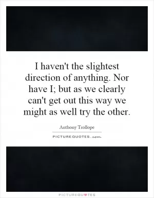 I haven't the slightest direction of anything. Nor have I; but as we clearly can't get out this way we might as well try the other Picture Quote #1