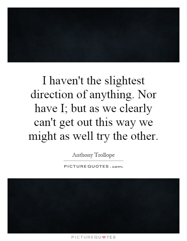 I haven't the slightest direction of anything. Nor have I; but as we clearly can't get out this way we might as well try the other Picture Quote #1