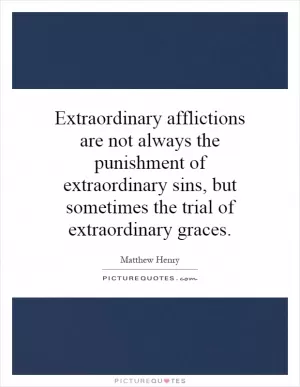 Extraordinary afflictions are not always the punishment of extraordinary sins, but sometimes the trial of extraordinary graces Picture Quote #1