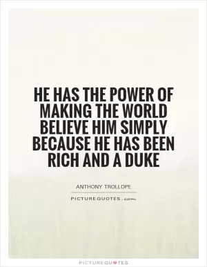He has the power of making the world believe him simply because he has been rich and a duke Picture Quote #1