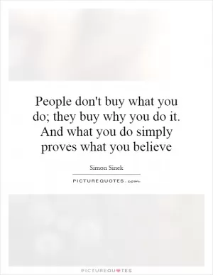 People don't buy what you do; they buy why you do it. And what you do simply proves what you believe Picture Quote #1
