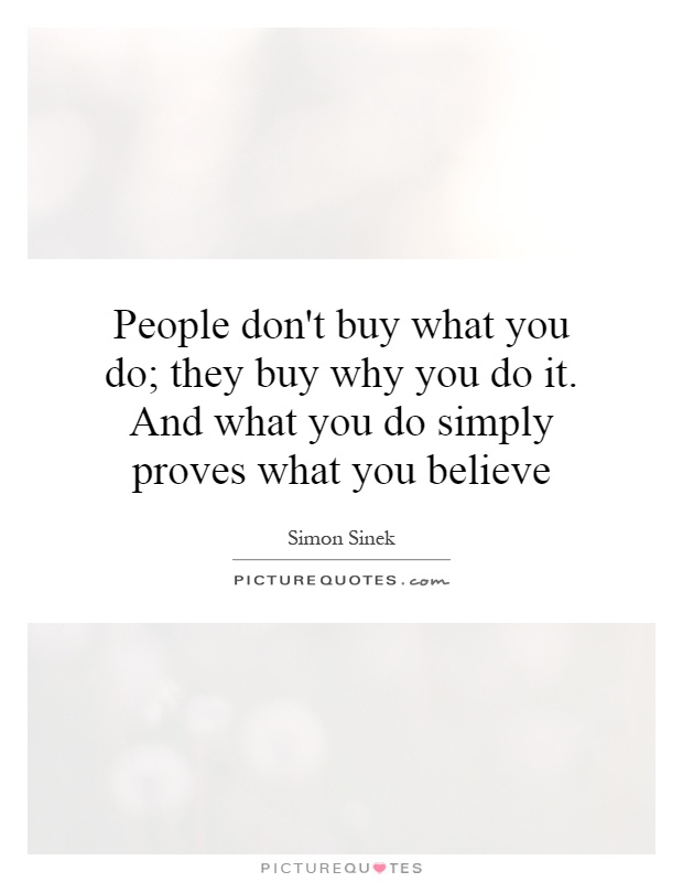 People don't buy what you do; they buy why you do it. And what you do simply proves what you believe Picture Quote #1