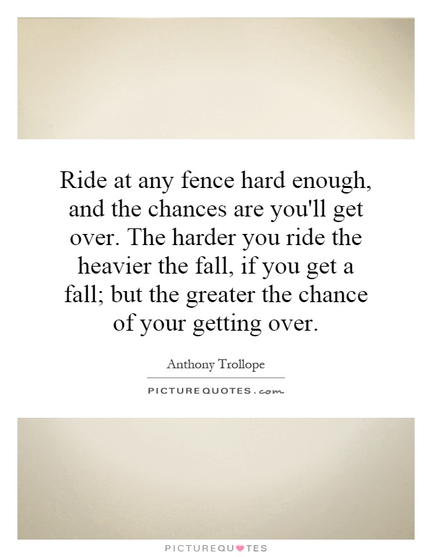 Ride at any fence hard enough, and the chances are you'll get over. The harder you ride the heavier the fall, if you get a fall; but the greater the chance of your getting over Picture Quote #1