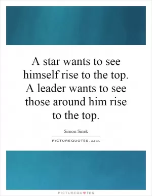 A star wants to see himself rise to the top. A leader wants to see those around him rise to the top Picture Quote #1