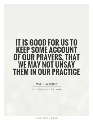 It is good for us to keep some account of our prayers, that we may not unsay them in our practice Picture Quote #1