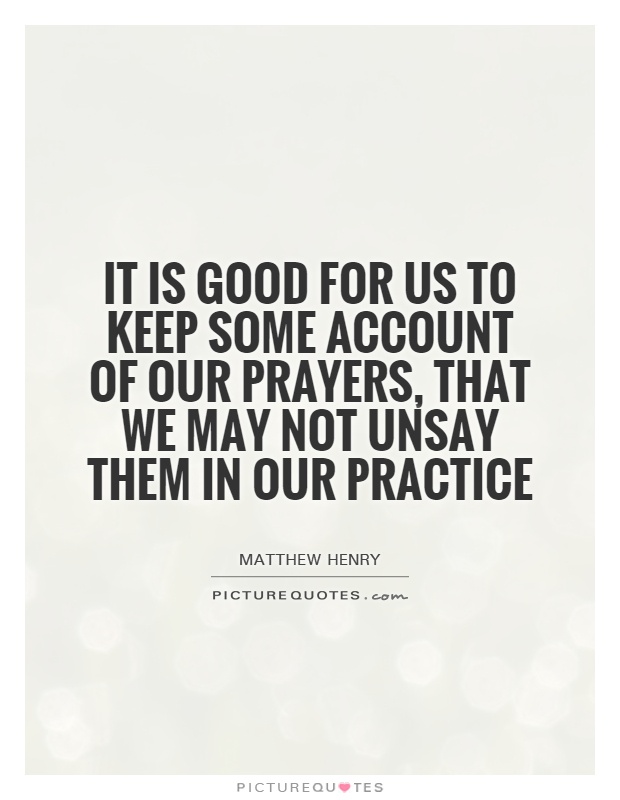 It is good for us to keep some account of our prayers, that we may not unsay them in our practice Picture Quote #1