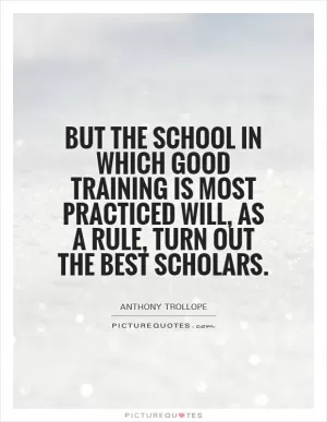 But the school in which good training is most practiced will, as a rule, turn out the best scholars Picture Quote #1