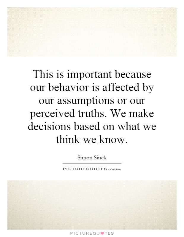 This is important because our behavior is affected by our assumptions or our perceived truths. We make decisions based on what we think we know Picture Quote #1