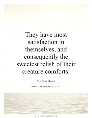 They have most satisfaction in themselves, and consequently the sweetest relish of their creature comforts Picture Quote #1