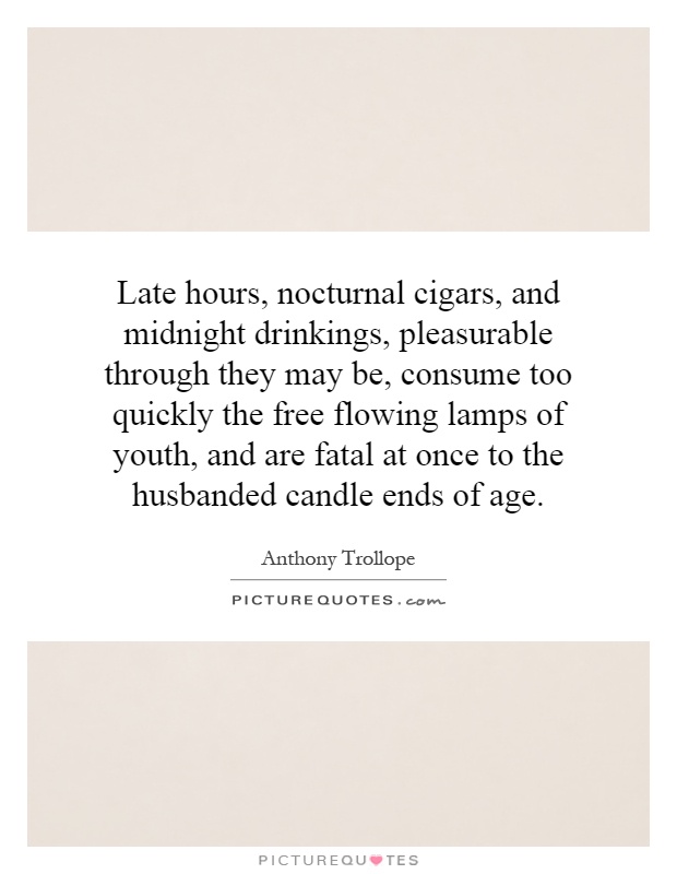 Late hours, nocturnal cigars, and midnight drinkings, pleasurable through they may be, consume too quickly the free flowing lamps of youth, and are fatal at once to the husbanded candle ends of age Picture Quote #1