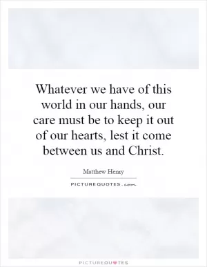 Whatever we have of this world in our hands, our care must be to keep it out of our hearts, lest it come between us and Christ Picture Quote #1