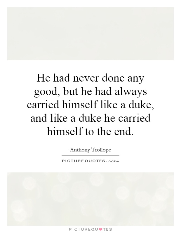 He had never done any good, but he had always carried himself like a duke, and like a duke he carried himself to the end Picture Quote #1