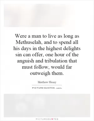 Were a man to live as long as Methuselah, and to spend all his days in the highest delights sin can offer, one hour of the anguish and tribulation that must follow, would far outweigh them Picture Quote #1