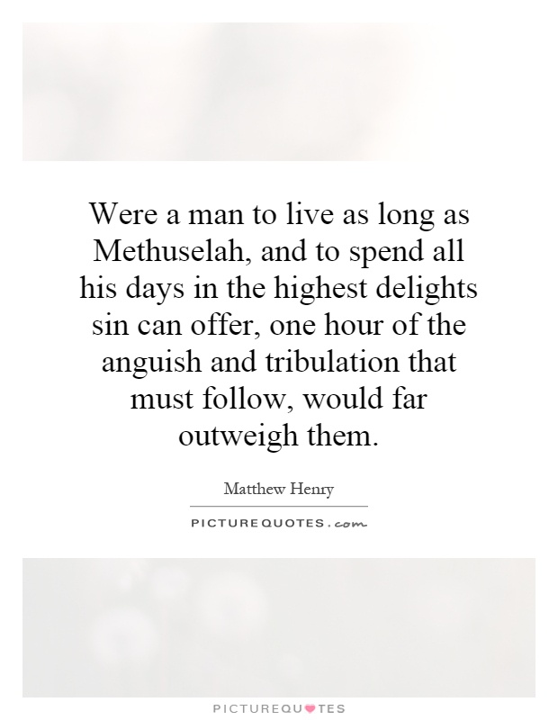 Were a man to live as long as Methuselah, and to spend all his days in the highest delights sin can offer, one hour of the anguish and tribulation that must follow, would far outweigh them Picture Quote #1
