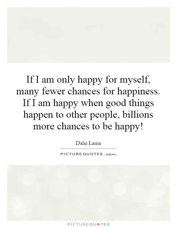 If I am only happy for myself, many fewer chances for happiness. If I am happy when good things happen to other people, billions more chances to be happy! Picture Quote #1