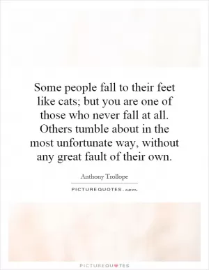 Some people fall to their feet like cats; but you are one of those who never fall at all. Others tumble about in the most unfortunate way, without any great fault of their own Picture Quote #1