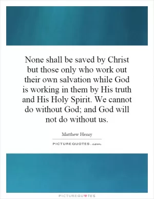 None shall be saved by Christ but those only who work out their own salvation while God is working in them by His truth and His Holy Spirit. We cannot do without God; and God will not do without us Picture Quote #1