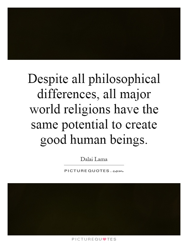 Despite all philosophical differences, all major world religions have the same potential to create good human beings Picture Quote #1