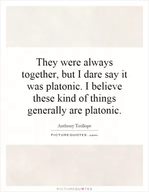 They were always together, but I dare say it was platonic. I believe these kind of things generally are platonic Picture Quote #1