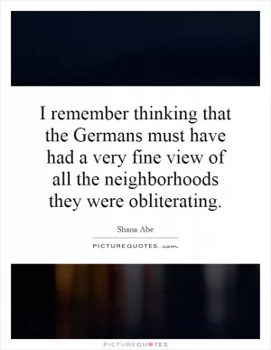 I remember thinking that the Germans must have had a very fine view of all the neighborhoods they were obliterating Picture Quote #1