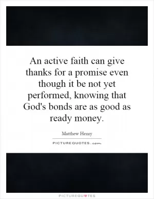 An active faith can give thanks for a promise even though it be not yet performed, knowing that God's bonds are as good as ready money Picture Quote #1