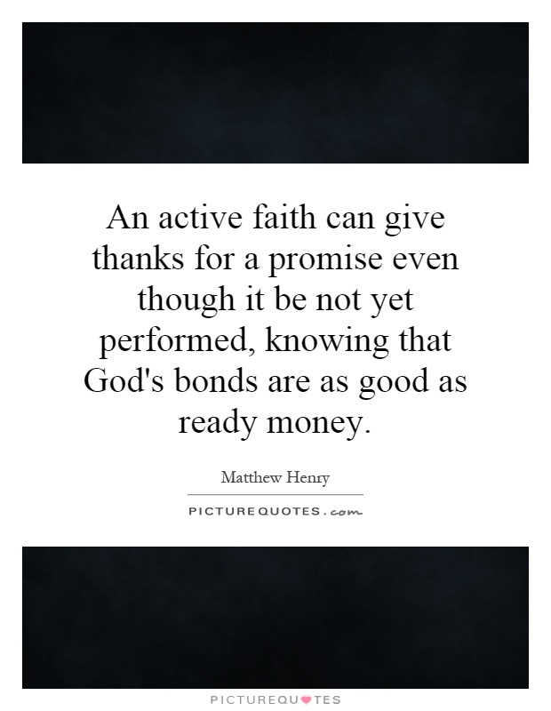 An active faith can give thanks for a promise even though it be not yet performed, knowing that God's bonds are as good as ready money Picture Quote #1