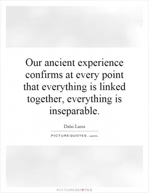 Our ancient experience confirms at every point that everything is linked together, everything is inseparable Picture Quote #1