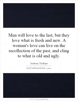 Men will love to the last, but they love what is fresh and new. A woman's love can live on the recollection of the past, and cling to what is old and ugly Picture Quote #1