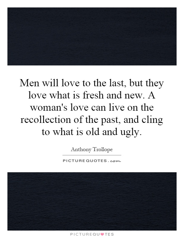 Men will love to the last, but they love what is fresh and new. A woman's love can live on the recollection of the past, and cling to what is old and ugly Picture Quote #1