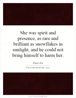 She was spirit and presence, as rare and brilliant as snowflakes in sunlight, and he could not bring himself to harm her Picture Quote #1