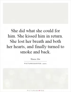 She did what she could for him. She kissed him in return. She lost her breath and both her hearts, and finally turned to smoke and back Picture Quote #1