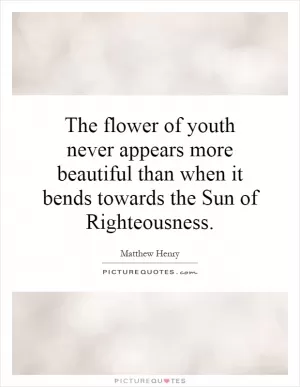 The flower of youth never appears more beautiful than when it bends towards the Sun of Righteousness Picture Quote #1