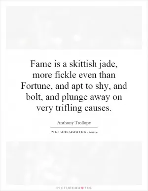 Fame is a skittish jade, more fickle even than Fortune, and apt to shy, and bolt, and plunge away on very trifling causes Picture Quote #1