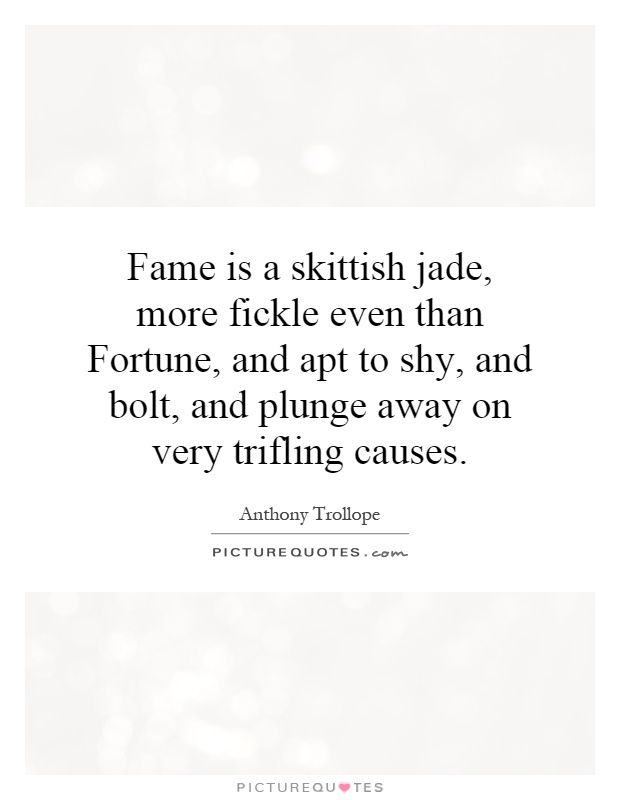 Fame is a skittish jade, more fickle even than Fortune, and apt to shy, and bolt, and plunge away on very trifling causes Picture Quote #1