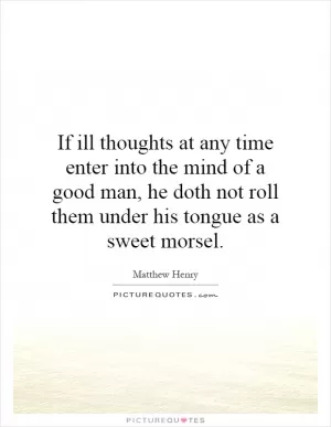 If ill thoughts at any time enter into the mind of a good man, he doth not roll them under his tongue as a sweet morsel Picture Quote #1