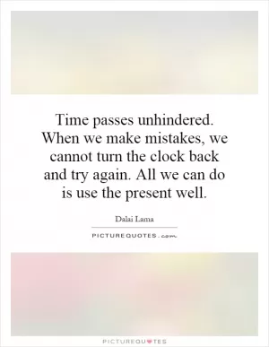 Time passes unhindered. When we make mistakes, we cannot turn the clock back and try again. All we can do is use the present well Picture Quote #1