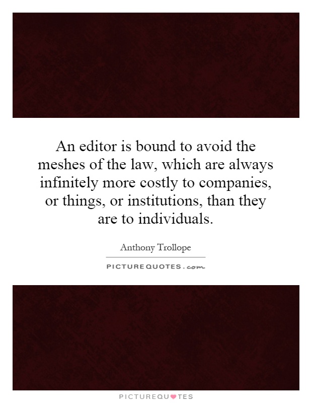 An editor is bound to avoid the meshes of the law, which are always infinitely more costly to companies, or things, or institutions, than they are to individuals Picture Quote #1