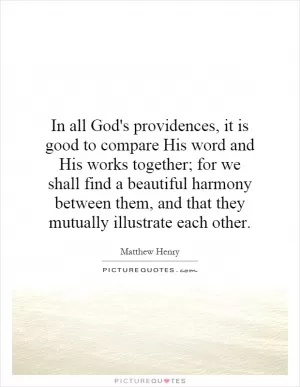 In all God's providences, it is good to compare His word and His works together; for we shall find a beautiful harmony between them, and that they mutually illustrate each other Picture Quote #1