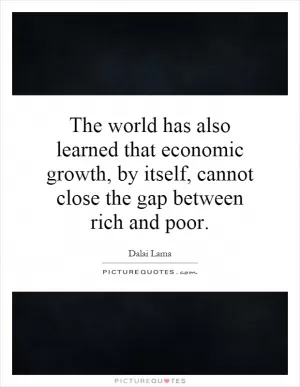 The world has also learned that economic growth, by itself, cannot close the gap between rich and poor Picture Quote #1