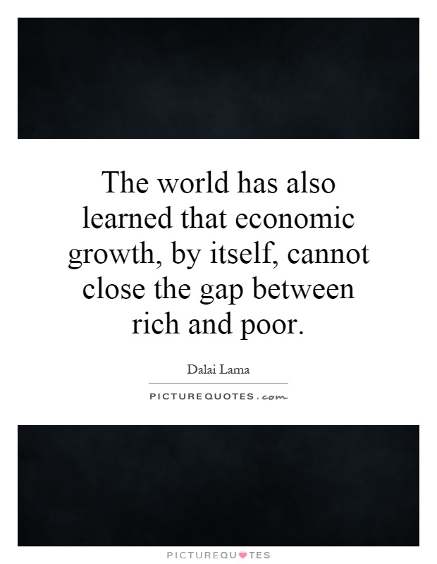 The world has also learned that economic growth, by itself, cannot close the gap between rich and poor Picture Quote #1