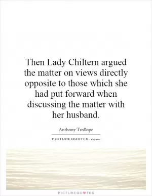 Then Lady Chiltern argued the matter on views directly opposite to those which she had put forward when discussing the matter with her husband Picture Quote #1