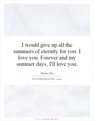 I would give up all the summers of eternity for you. I love you. Forever and my summer days, I'll love you Picture Quote #1