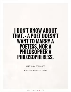 I don't know about that. - a poet doesn't want to marry a poetess, nor a philosopher a philosopheress Picture Quote #1
