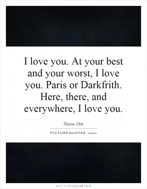 I love you. At your best and your worst, I love you. Paris or Darkfrith. Here, there, and everywhere, I love you Picture Quote #1