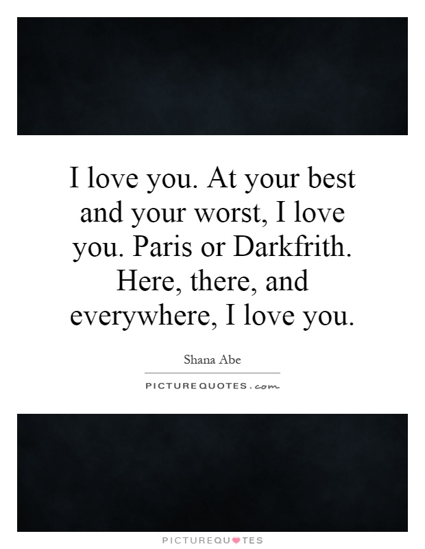 I love you. At your best and your worst, I love you. Paris or Darkfrith. Here, there, and everywhere, I love you Picture Quote #1
